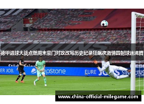 德甲进球大战点燃周末豪门对攻改写历史纪录狂飙夜激情四射球迷沸腾 德甲进球大战点燃周末豪门对攻改写历史纪录狂飙夜激情四射球迷沸腾