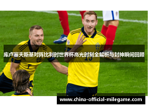 库卢塞夫斯基对阵比利时世界杯高光时刻全解析与封神瞬间回顾