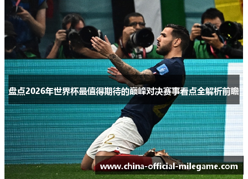 盘点2026年世界杯最值得期待的巅峰对决赛事看点全解析前瞻