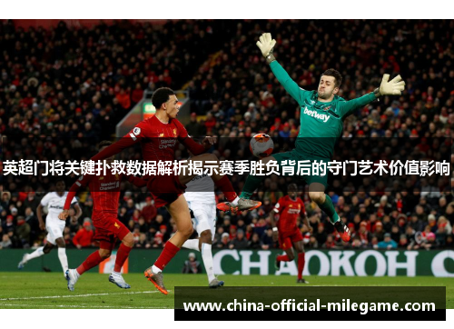 英超门将关键扑救数据解析揭示赛季胜负背后的守门艺术价值影响