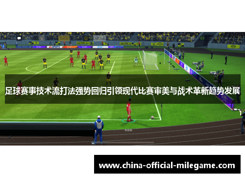 足球赛事技术流打法强势回归引领现代比赛审美与战术革新趋势发展 足球赛事技术流打法强势回归引领现代比赛审美与战术革新趋势发展