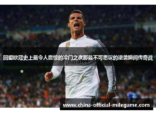 回望欧冠史上最令人震惊的冷门之夜那些不可思议的逆袭瞬间传奇战