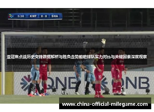 亚冠焦点战历史交锋数据解析与胜负走势前瞻球队实力对比与关键因素深度观察 亚冠焦点战历史交锋数据解析与胜负走势前瞻球队实力对比与关键因素深度观察