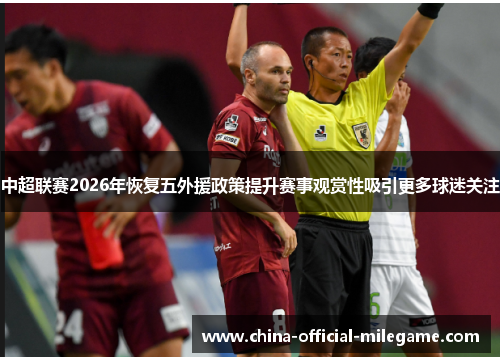 中超联赛2026年恢复五外援政策提升赛事观赏性吸引更多球迷关注