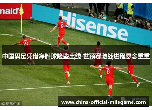 中国男足凭借净胜球险些出线 世预赛激战进程悬念重重