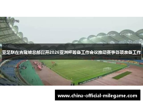 亚足联在吉隆坡总部召开2026亚洲杯筹备工作会议推动赛事各项准备工作 亚足联在吉隆坡总部召开2026亚洲杯筹备工作会议推动赛事各项准备工作