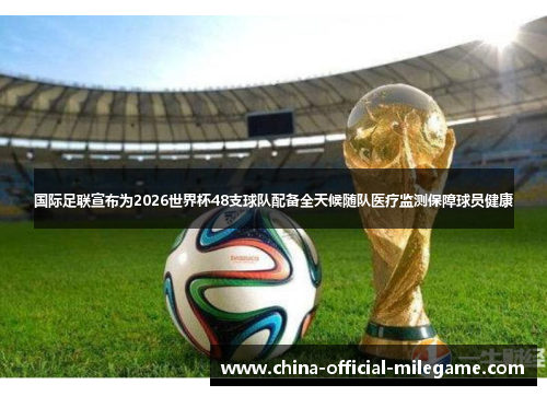 国际足联宣布为2026世界杯48支球队配备全天候随队医疗监测保障球员健康