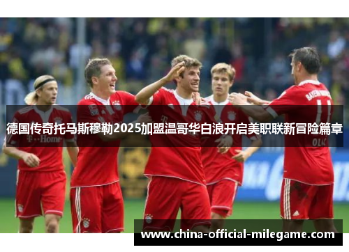 德国传奇托马斯穆勒2025加盟温哥华白浪开启美职联新冒险篇章 德国传奇托马斯穆勒2025加盟温哥华白浪开启美职联新冒险篇章