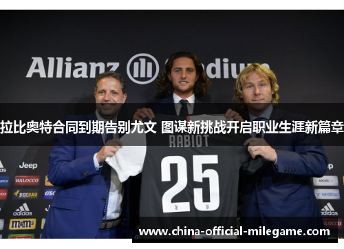 拉比奥特合同到期告别尤文 图谋新挑战开启职业生涯新篇章 拉比奥特合同到期告别尤文 图谋新挑战开启职业生涯新篇章