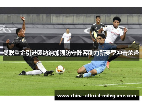 曼联重金引进奥纳纳加强防守阵容助力新赛季冲击荣誉