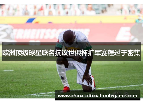 欧洲顶级球星联名抗议世俱杯扩军赛程过于密集 欧洲顶级球星联名抗议世俱杯扩军赛程过于密集
