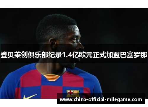 登贝莱创俱乐部纪录1.4亿欧元正式加盟巴塞罗那 登贝莱创俱乐部纪录1.4亿欧元正式加盟巴塞罗那