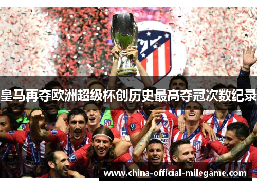 皇马再夺欧洲超级杯创历史最高夺冠次数纪录 皇马再夺欧洲超级杯创历史最高夺冠次数纪录