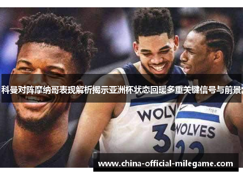 科曼对阵摩纳哥表现解析揭示亚洲杯状态回暖多重关键信号与前景 科曼对阵摩纳哥表现解析揭示亚洲杯状态回暖多重关键信号与前景