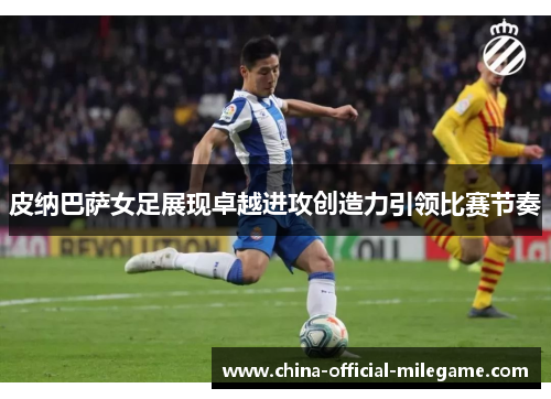 皮纳巴萨女足展现卓越进攻创造力引领比赛节奏 皮纳巴萨女足展现卓越进攻创造力引领比赛节奏