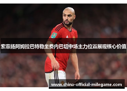索菲扬阿姆拉巴特稳坐费内巴切中场主力位置展现核心价值 索菲扬阿姆拉巴特稳坐费内巴切中场主力位置展现核心价值