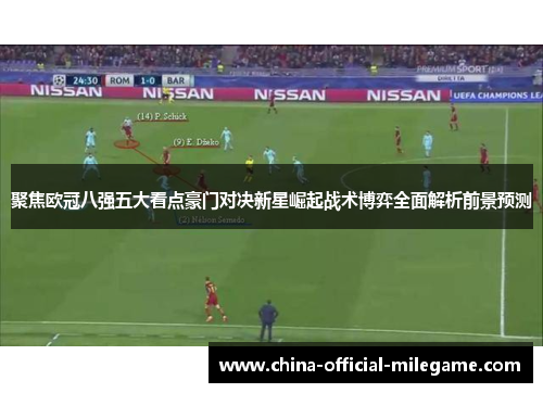 聚焦欧冠八强五大看点豪门对决新星崛起战术博弈全面解析前景预测 聚焦欧冠八强五大看点豪门对决新星崛起战术博弈全面解析前景预测