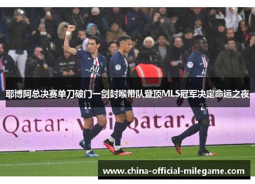 耶博阿总决赛单刀破门一剑封喉带队登顶MLS冠军决定命运之夜 耶博阿总决赛单刀破门一剑封喉带队登顶MLS冠军决定命运之夜