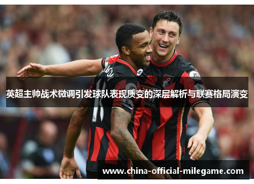 英超主帅战术微调引发球队表现质变的深层解析与联赛格局演变 英超主帅战术微调引发球队表现质变的深层解析与联赛格局演变