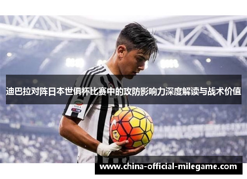 迪巴拉对阵日本世俱杯比赛中的攻防影响力深度解读与战术价值 迪巴拉对阵日本世俱杯比赛中的攻防影响力深度解读与战术价值