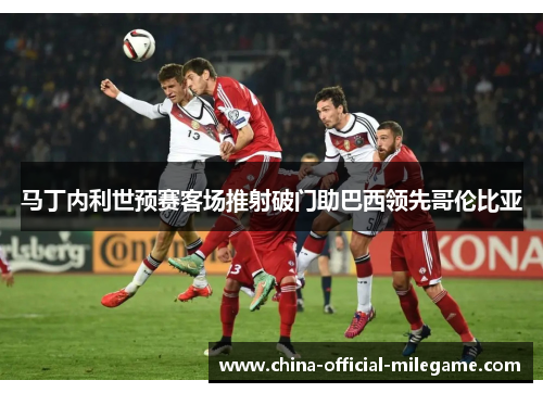 马丁内利世预赛客场推射破门助巴西领先哥伦比亚