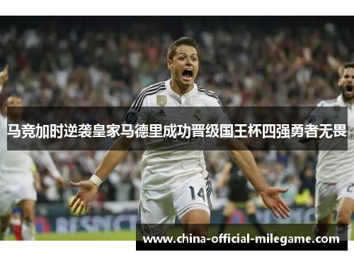 马竞加时逆袭皇家马德里成功晋级国王杯四强勇者无畏