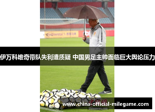 伊万科维奇带队失利遭质疑 中国男足主帅面临巨大舆论压力