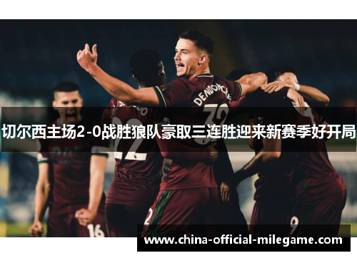 切尔西主场2-0战胜狼队豪取三连胜迎来新赛季好开局