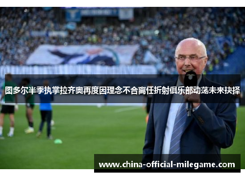 图多尔半季执掌拉齐奥再度因理念不合离任折射俱乐部动荡未来抉择