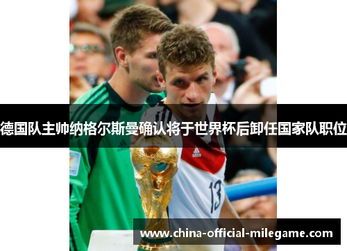 德国队主帅纳格尔斯曼确认将于世界杯后卸任国家队职位
