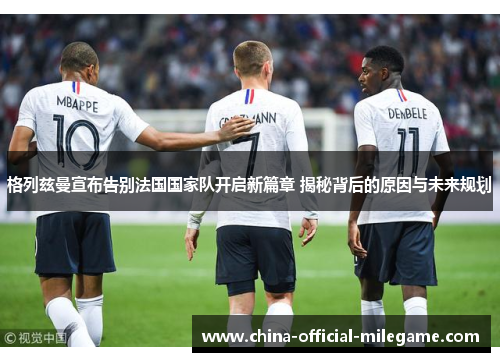 格列兹曼宣布告别法国国家队开启新篇章 揭秘背后的原因与未来规划