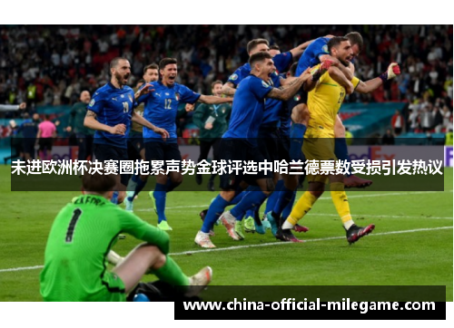 未进欧洲杯决赛圈拖累声势金球评选中哈兰德票数受损引发热议