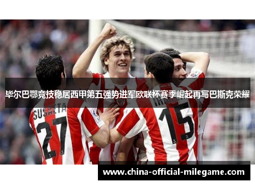 毕尔巴鄂竞技稳居西甲第五强势进军欧联杯赛季崛起再写巴斯克荣耀