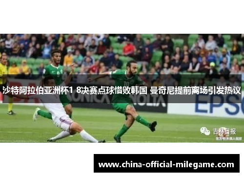 沙特阿拉伯亚洲杯1 8决赛点球惜败韩国 曼奇尼提前离场引发热议