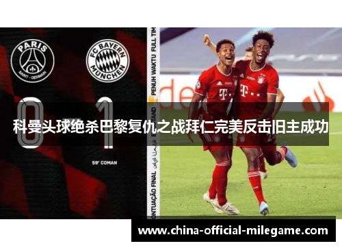 科曼头球绝杀巴黎复仇之战拜仁完美反击旧主成功