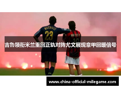 吉鲁领衔米兰重回正轨对阵尤文展现意甲回暖信号 吉鲁领衔米兰重回正轨对阵尤文展现意甲回暖信号