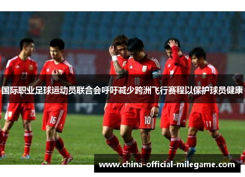 国际职业足球运动员联合会呼吁减少跨洲飞行赛程以保护球员健康