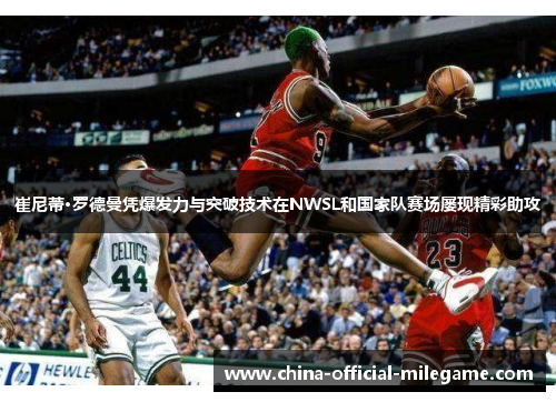 崔尼蒂·罗德曼凭爆发力与突破技术在NWSL和国家队赛场屡现精彩助攻