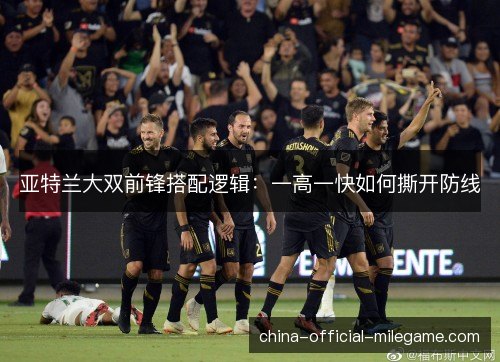 亚特兰大双前锋搭配逻辑：一高一快如何撕开防线