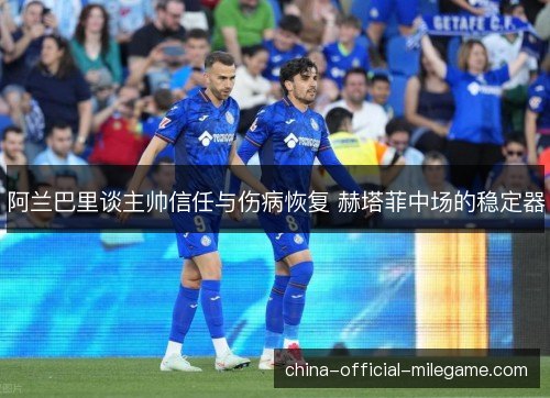 阿兰巴里谈主帅信任与伤病恢复 赫塔菲中场的稳定器 阿兰巴里谈主帅信任与伤病恢复 赫塔菲中场的稳定器