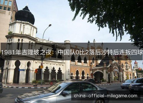 1981年吉隆坡之夜：中国队0比2落后沙特后连扳四球